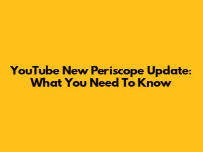 YouTube New Periscope Update: What You Need To Know