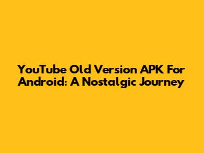 YouTube Old Version APK For Android: A Nostalgic Journey