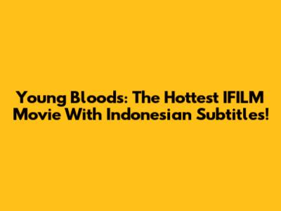 Young Bloods: The Hottest IFILM Movie With Indonesian Subtitles!