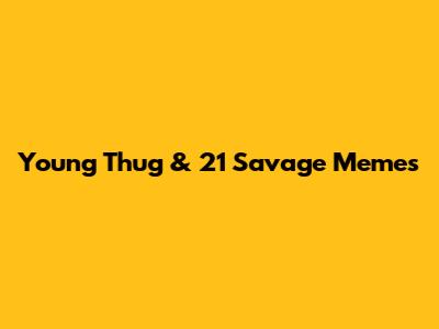 Young Thug & 21 Savage Memes