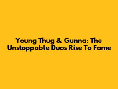 Young Thug & Gunna: The Unstoppable Duo's Rise To Fame