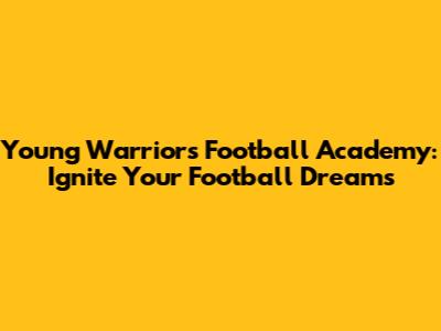 Young Warriors Football Academy: Ignite Your Football Dreams
