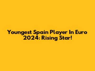 Youngest Spain Player In Euro 2024: Rising Star!