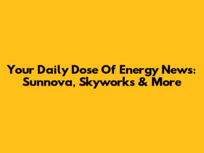 Your Daily Dose Of Energy News: Sunnova, Skyworks & More