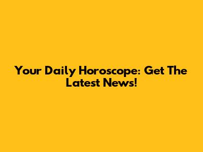 Your Daily Horoscope: Get The Latest News!