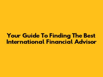 Your Guide To Finding The Best International Financial Advisor