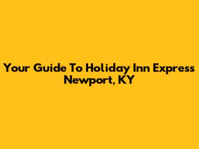 Your Guide To Holiday Inn Express Newport, KY