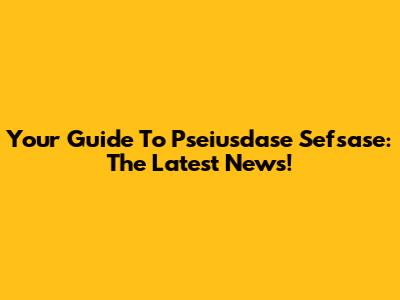 Your Guide To Pseiusdase Sefsase: The Latest News!