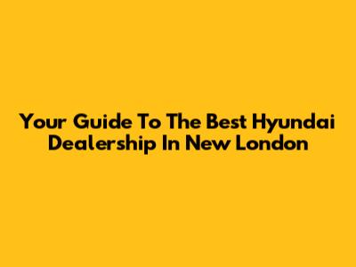 Your Guide To The Best Hyundai Dealership In New London