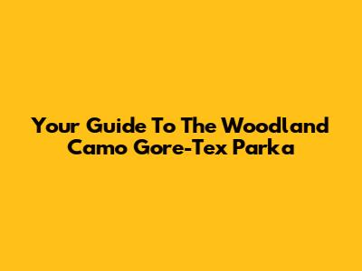 Your Guide To The Woodland Camo Gore-Tex Parka