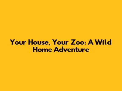 Your House, Your Zoo: A Wild Home Adventure