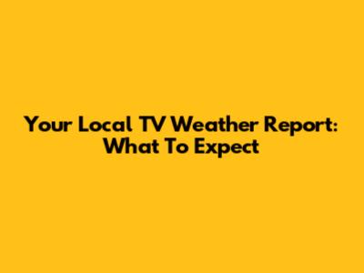 Your Local TV Weather Report: What To Expect