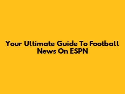 Your Ultimate Guide To Football News On ESPN