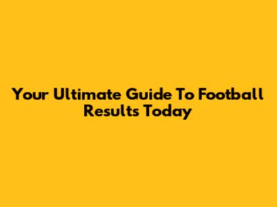 Your Ultimate Guide To Football Results Today
