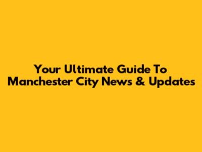 Your Ultimate Guide To Manchester City News & Updates