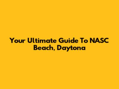 Your Ultimate Guide To NASC Beach, Daytona