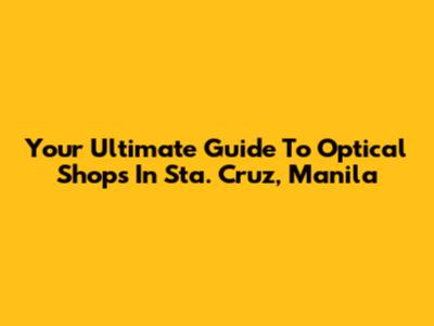 Your Ultimate Guide To Optical Shops In Sta. Cruz, Manila