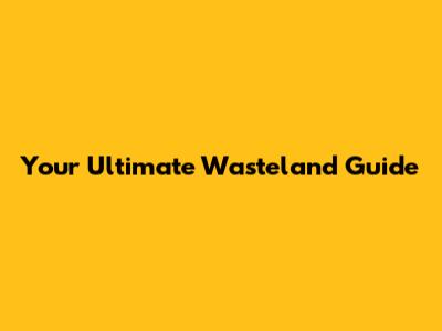 Your Ultimate Wasteland Guide