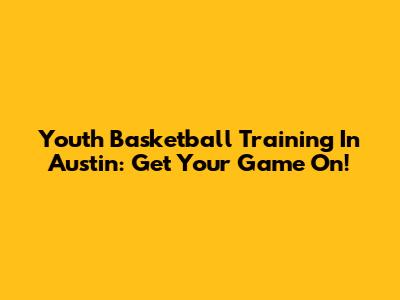 Youth Basketball Training In Austin: Get Your Game On!