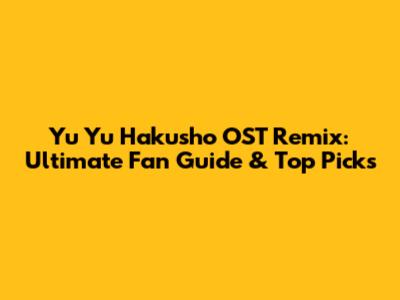Yu Yu Hakusho OST Remix: Ultimate Fan Guide & Top Picks