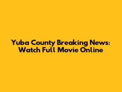 Yuba County Breaking News: Watch Full Movie Online