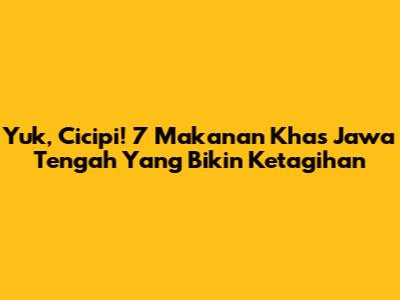 Yuk, Cicipi! 7 Makanan Khas Jawa Tengah Yang Bikin Ketagihan