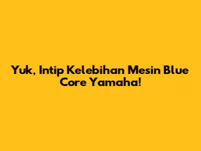 Yuk, Intip Kelebihan Mesin Blue Core Yamaha!