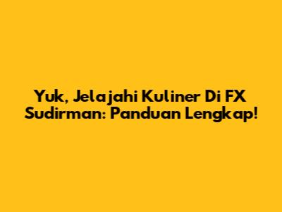 Yuk, Jelajahi Kuliner Di FX Sudirman: Panduan Lengkap!
