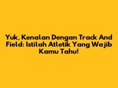 Yuk, Kenalan Dengan Track And Field: Istilah Atletik Yang Wajib Kamu Tahu!