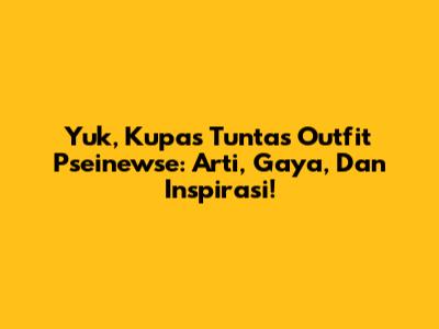Yuk, Kupas Tuntas Outfit Pseinewse: Arti, Gaya, Dan Inspirasi!