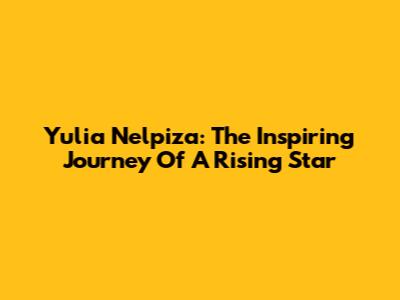 Yulia Nelpiza: The Inspiring Journey Of A Rising Star