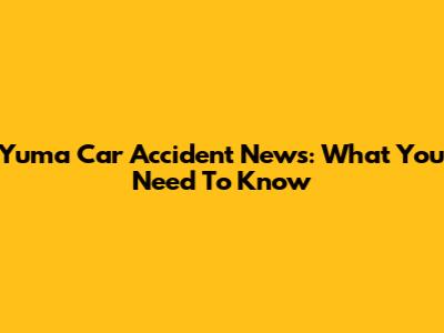 Yuma Car Accident News: What You Need To Know