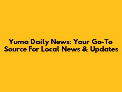 Yuma Daily News: Your Go-To Source For Local News & Updates