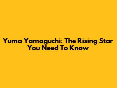 Yuma Yamaguchi: The Rising Star You Need To Know