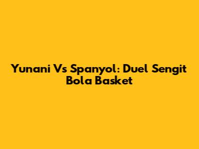 Yunani Vs Spanyol: Duel Sengit Bola Basket