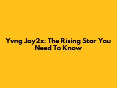 Yvng Jay2x: The Rising Star You Need To Know