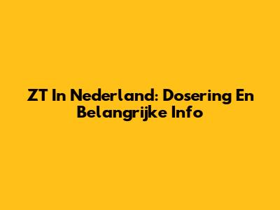 ZT In Nederland: Dosering En Belangrijke Info