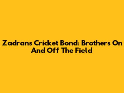 Zadran's Cricket Bond: Brothers On And Off The Field