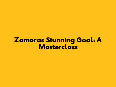 Zamora's Stunning Goal: A Masterclass
