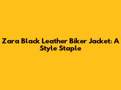 Zara Black Leather Biker Jacket: A Style Staple