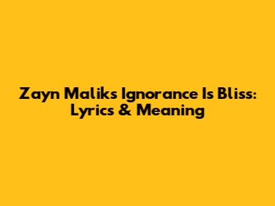 Zayn Malik's 'Ignorance Is Bliss': Lyrics & Meaning