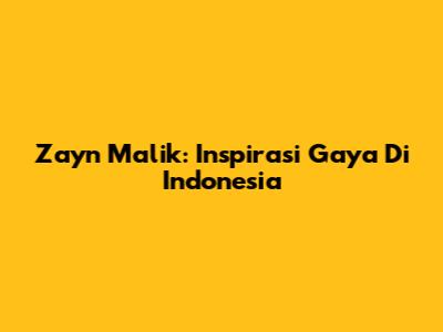 Zayn Malik: Inspirasi Gaya Di Indonesia