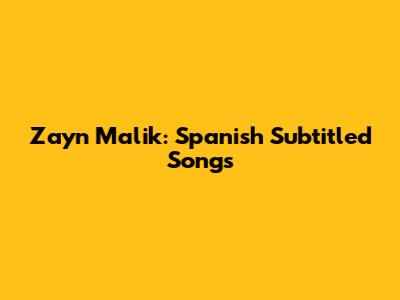 Zayn Malik: Spanish Subtitled Songs