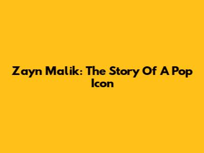 Zayn Malik: The Story Of A Pop Icon