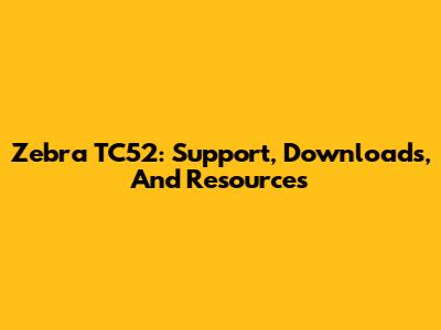 Zebra TC52: Support, Downloads, And Resources