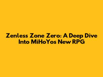 Zenless Zone Zero: A Deep Dive Into MiHoYo's New RPG