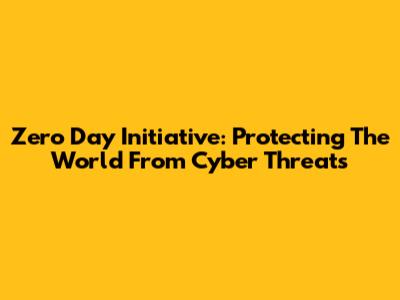 Zero Day Initiative: Protecting The World From Cyber Threats