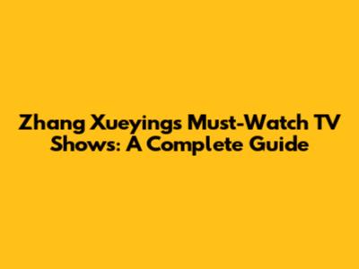 Zhang Xueying's Must-Watch TV Shows: A Complete Guide