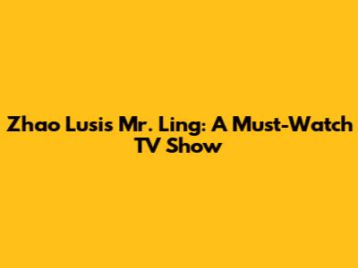 Zhao Lusi's Mr. Ling: A Must-Watch TV Show