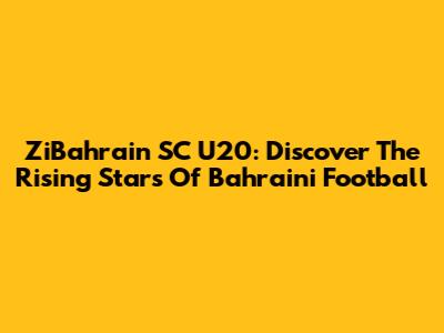 ZiBahrain SC U20: Discover The Rising Stars Of Bahraini Football